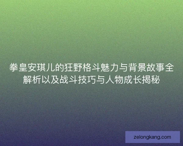 拳皇安琪儿的狂野格斗魅力与背景故事全解析以及战斗技巧与人物成长揭秘 拳皇安琪儿的狂野格斗魅力与背景故事全解析以及战斗技巧与人物成长揭秘