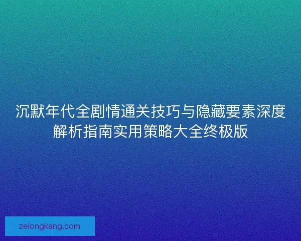 沉默年代全剧情通关技巧与隐藏要素深度解析指南实用策略大全终极版 沉默年代全剧情通关技巧与隐藏要素深度解析指南实用策略大全终极版