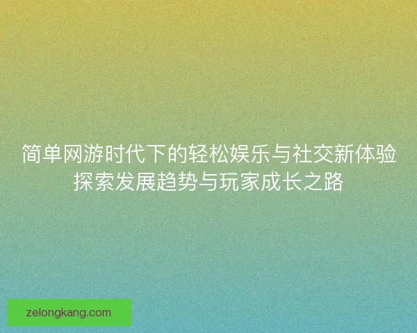 简单网游时代下的轻松娱乐与社交新体验探索发展趋势与玩家成长之路 简单网游时代下的轻松娱乐与社交新体验探索发展趋势与玩家成长之路