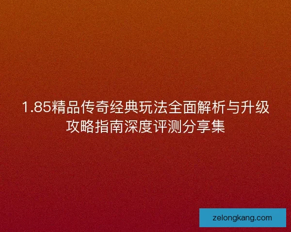 1.85精品传奇经典玩法全面解析与升级攻略指南深度评测分享集 1.85精品传奇经典玩法全面解析与升级攻略指南深度评测分享集