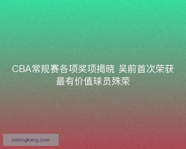 CBA常规赛各项奖项揭晓 吴前首次荣获最有价值球员殊荣 CBA常规赛各项奖项揭晓 吴前首次荣获最有价值球员殊荣