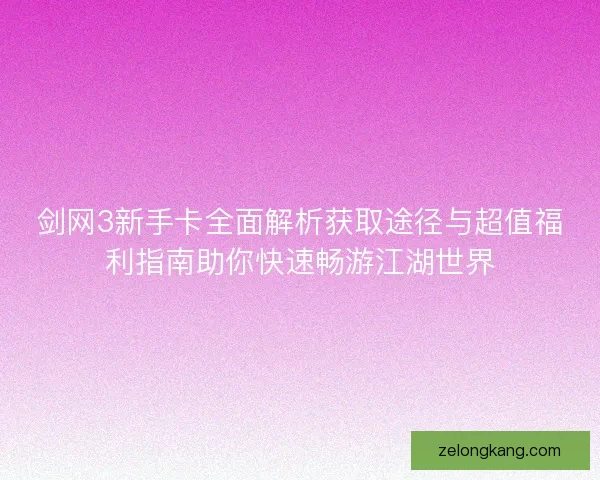 剑网3新手卡全面解析获取途径与超值福利指南助你快速畅游江湖世界 剑网3新手卡全面解析获取途径与超值福利指南助你快速畅游江湖世界