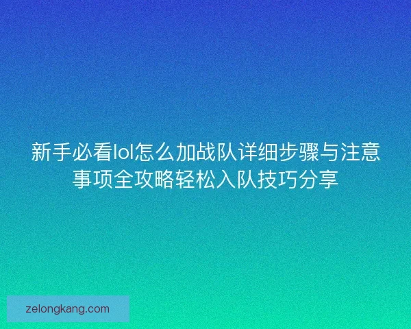 新手必看lol怎么加战队详细步骤与注意事项全攻略轻松入队技巧分享 新手必看lol怎么加战队详细步骤与注意事项全攻略轻松入队技巧分享