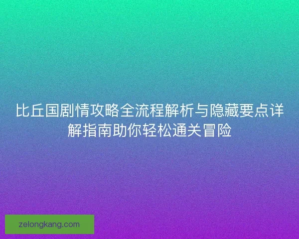 比丘国剧情攻略全流程解析与隐藏要点详解指南助你轻松通关冒险