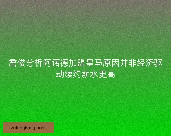 詹俊分析阿诺德加盟皇马原因并非经济驱动续约薪水更高