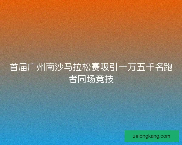首届广州南沙马拉松赛吸引一万五千名跑者同场竞技