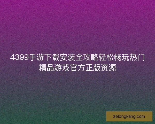 4399手游下载安装全攻略轻松畅玩热门精品游戏官方正版资源