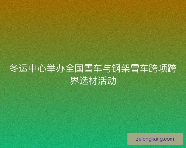 冬运中心举办全国雪车与钢架雪车跨项跨界选材活动