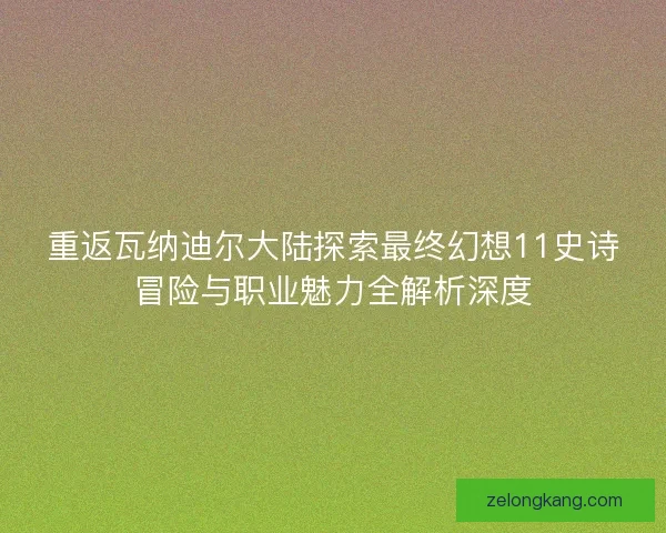 重返瓦纳迪尔大陆探索最终幻想11史诗冒险与职业魅力全解析深度
