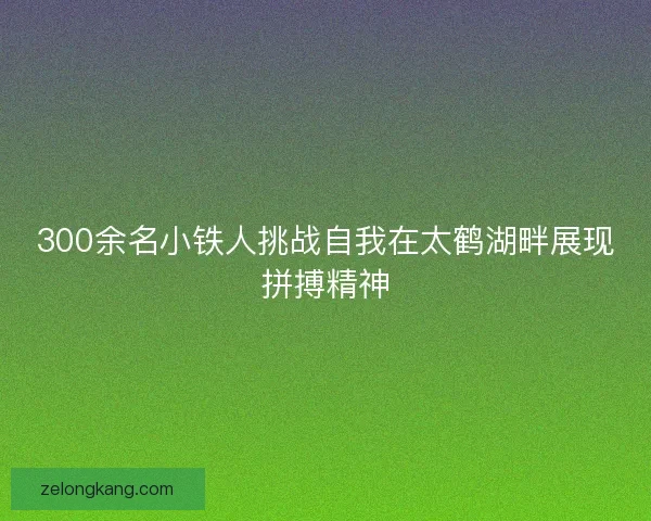 300余名小铁人挑战自我在太鹤湖畔展现拼搏精神