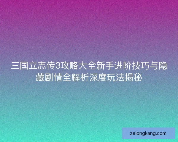 三国立志传3攻略大全新手进阶技巧与隐藏剧情全解析深度玩法揭秘