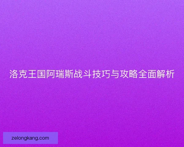洛克王国阿瑞斯战斗技巧与攻略全面解析