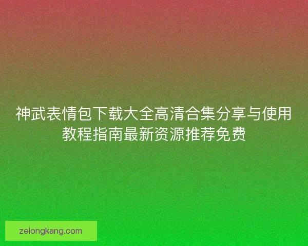 神武表情包下载大全高清合集分享与使用教程指南最新资源推荐免费
