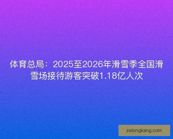 体育总局：2025至2026年滑雪季全国滑雪场接待游客突破1.18亿人次