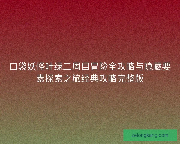 口袋妖怪叶绿二周目冒险全攻略与隐藏要素探索之旅经典攻略完整版