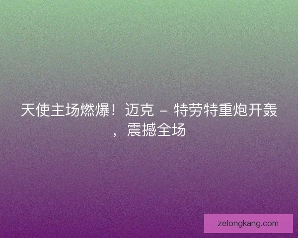 天使主场燃爆！迈克 - 特劳特重炮开轰，震撼全场