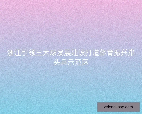 浙江引领三大球发展建设打造体育振兴排头兵示范区