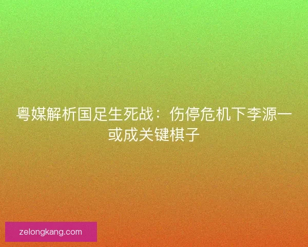 粤媒解析国足生死战：伤停危机下李源一或成关键棋子