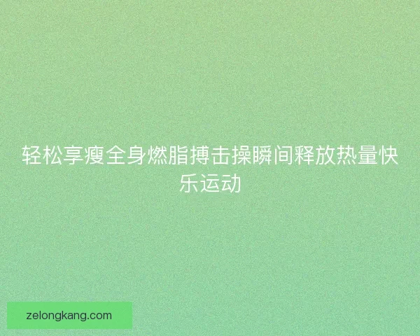 轻松享瘦全身燃脂搏击操瞬间释放热量快乐运动