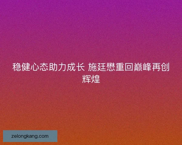 稳健心态助力成长 施廷懋重回巅峰再创辉煌