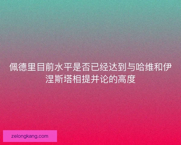 佩德里目前水平是否已经达到与哈维和伊涅斯塔相提并论的高度