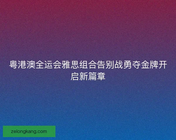 粤港澳全运会雅思组合告别战勇夺金牌开启新篇章