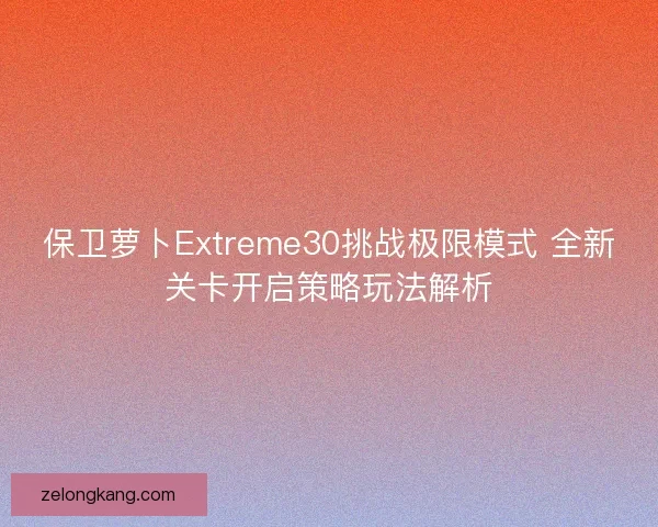 保卫萝卜Extreme30挑战极限模式 全新关卡开启策略玩法解析