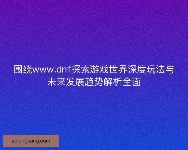 围绕www.dnf探索游戏世界深度玩法与未来发展趋势解析全面 围绕www.dnf探索游戏世界深度玩法与未来发展趋势解析全面