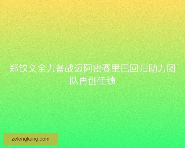 郑钦文全力备战迈阿密赛里巴回归助力团队再创佳绩