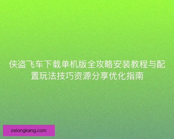 侠盗飞车下载单机版全攻略安装教程与配置玩法技巧资源分享优化指南