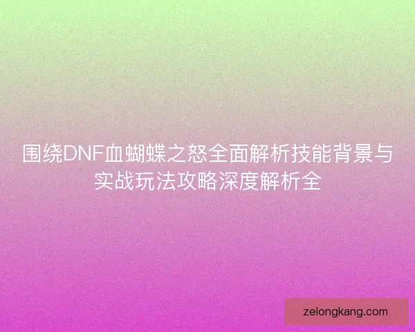 围绕DNF血蝴蝶之怒全面解析技能背景与实战玩法攻略深度解析全