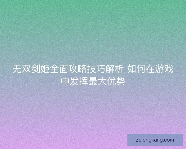 无双剑姬全面攻略技巧解析 如何在游戏中发挥最大优势