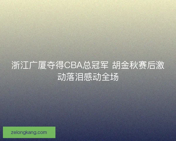 浙江广厦夺得CBA总冠军 胡金秋赛后激动落泪感动全场