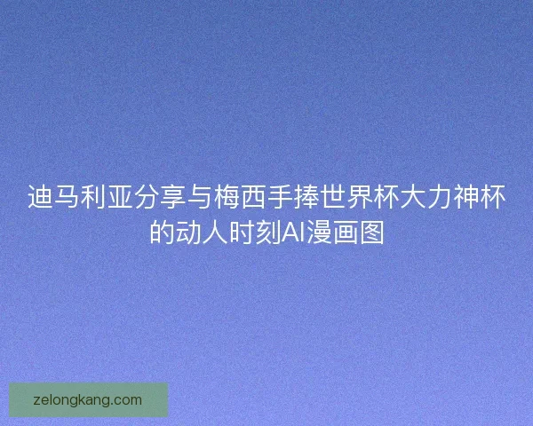 迪马利亚分享与梅西手捧世界杯大力神杯的动人时刻AI漫画图