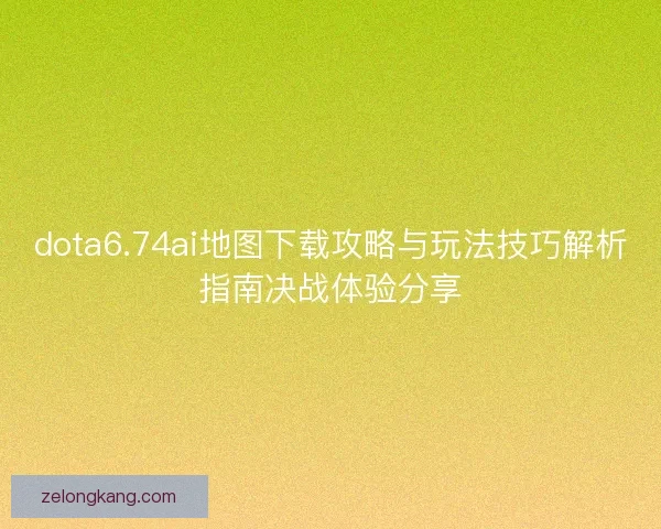 dota6.74ai地图下载攻略与玩法技巧解析指南决战体验分享