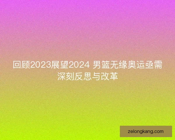 回顾2023展望2024 男篮无缘奥运亟需深刻反思与改革