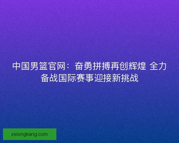 中国男篮官网:奋勇拼搏再创辉煌 全力备战国际赛事迎接新挑战 中国男篮官网:奋勇拼搏再创辉煌 全力备战国际赛事迎接新挑战